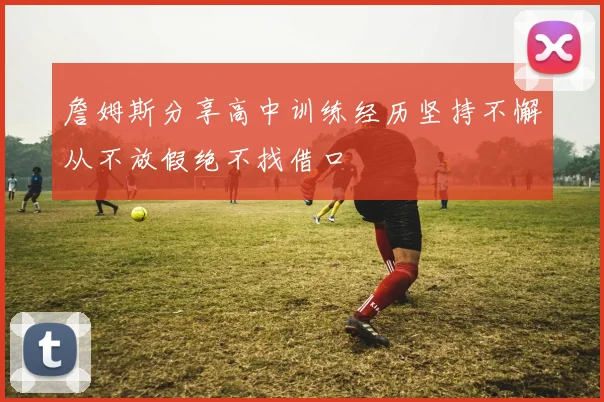 詹姆斯分享高中训练经历坚持不懈从不放假绝不找借口