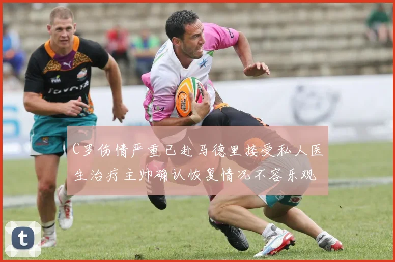 C罗伤情严重已赴马德里接受私人医生治疗主帅确认恢复情况不容乐观