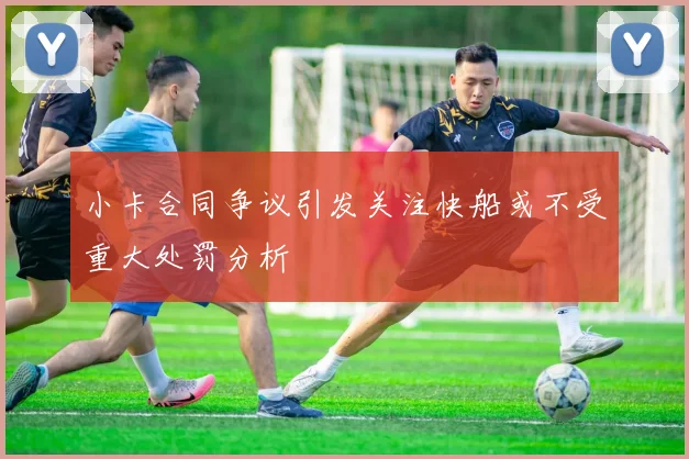 小卡合同争议引发关注快船或不受重大处罚分析