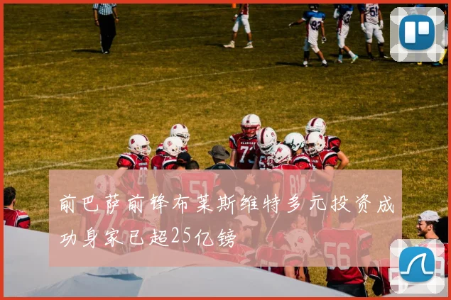 前巴萨前锋布莱斯维特多元投资成功身家已超25亿镑