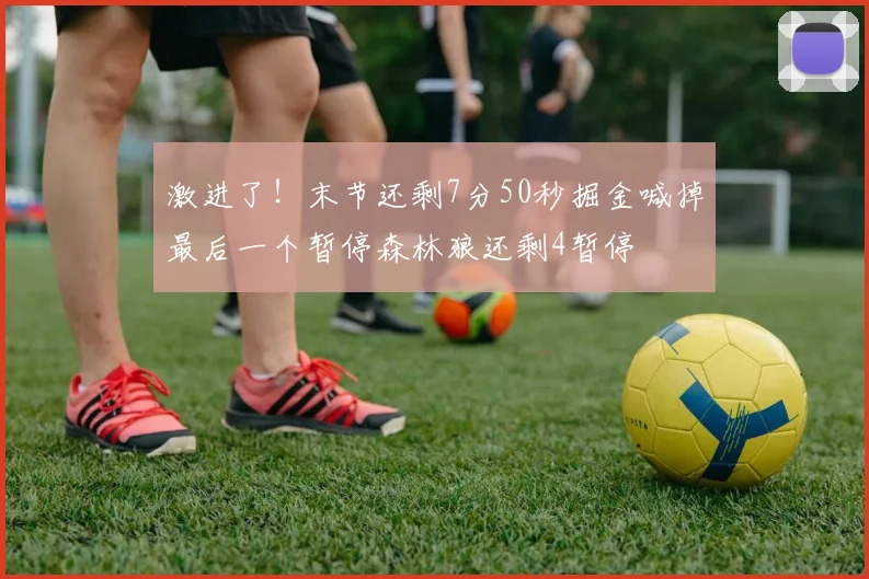 激进了！末节还剩7分50秒掘金喊掉最后一个暂停森林狼还剩4暂停