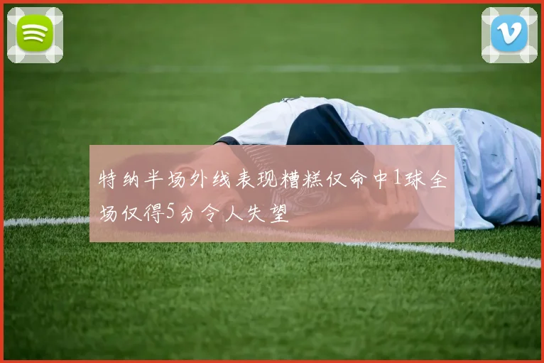 特纳半场外线表现糟糕仅命中1球全场仅得5分令人失望