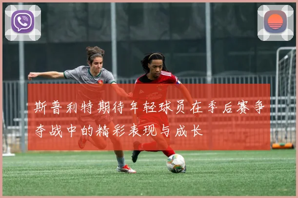 斯普利特期待年轻球员在季后赛争夺战中的精彩表现与成长