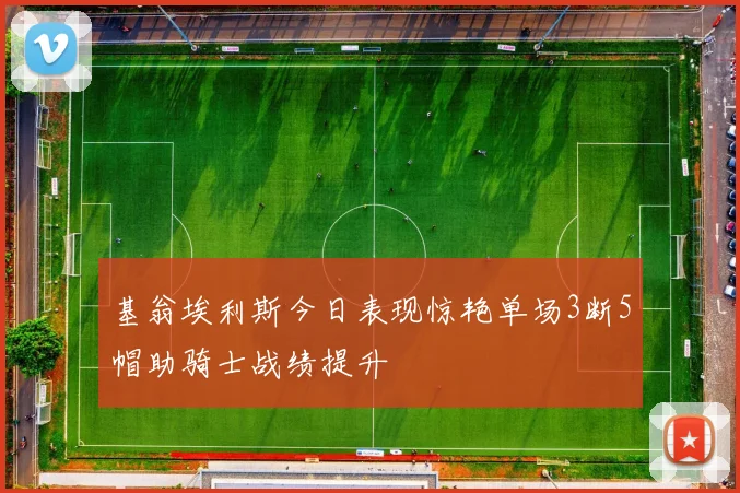 基翁埃利斯今日表现惊艳单场3断5帽助骑士战绩提升