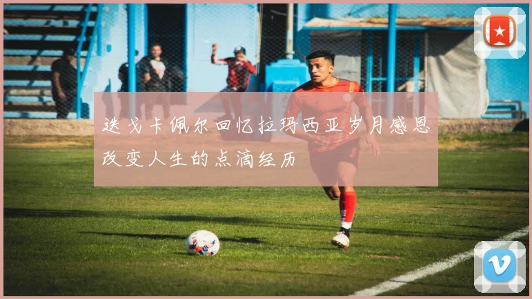 迭戈卡佩尔回忆拉玛西亚岁月感恩改变人生的点滴经历