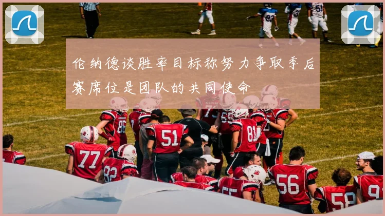 伦纳德谈胜率目标称努力争取季后赛席位是团队的共同使命
