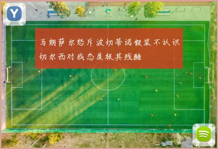 马朗萨尔怒斥波切蒂诺假装不认识切尔西对我态度极其残酷