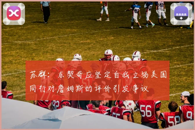 苏群：东契奇应坚定自我立场美国同行对詹姆斯的评价引发争议